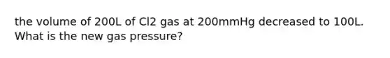 the volume of 200L of Cl2 gas at 200mmHg decreased to 100L. What is the new gas pressure?