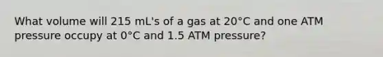 What volume will 215 mL's of a gas at 20°C and one ATM pressure occupy at 0°C and 1.5 ATM pressure?