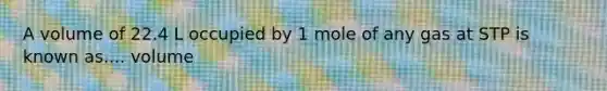 A volume of 22.4 L occupied by 1 mole of any gas at STP is known as.... volume