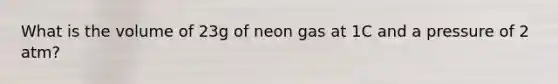 What is the volume of 23g of neon gas at 1C and a pressure of 2 atm?