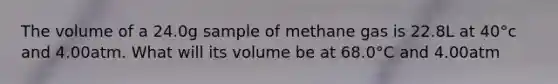 The volume of a 24.0g sample of methane gas is 22.8L at 40°c and 4.00atm. What will its volume be at 68.0°C and 4.00atm