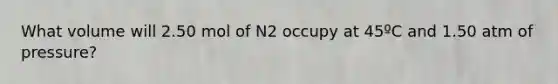 What volume will 2.50 mol of N2 occupy at 45ºC and 1.50 atm of pressure?