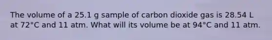 The volume of a 25.1 g sample of carbon dioxide gas is 28.54 L at 72°C and 11 atm. What will its volume be at 94°C and 11 atm.