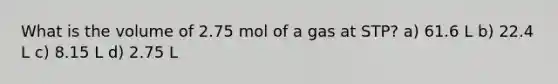 What is the volume of 2.75 mol of a gas at STP? a) 61.6 L b) 22.4 L c) 8.15 L d) 2.75 L