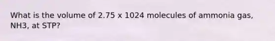 What is the volume of 2.75 x 1024 molecules of ammonia gas, NH3, at STP?