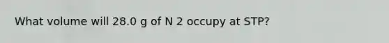 What volume will 28.0 g of N 2 occupy at STP?