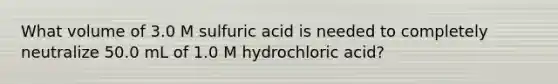 What volume of 3.0 M sulfuric acid is needed to completely neutralize 50.0 mL of 1.0 M hydrochloric acid?