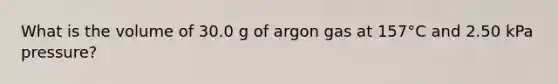 What is the volume of 30.0 g of argon gas at 157°C and 2.50 kPa pressure?