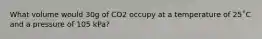 What volume would 30g of CO2 occupy at a temperature of 25˚C and a pressure of 105 kPa?