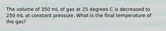 The volume of 350 mL of gas at 25 degrees C is decreased to 250 mL at constant pressure. What is the final temperature of the gas?