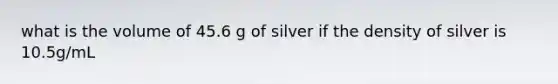 what is the volume of 45.6 g of silver if the density of silver is 10.5g/mL