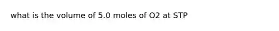 what is the volume of 5.0 moles of O2 at STP