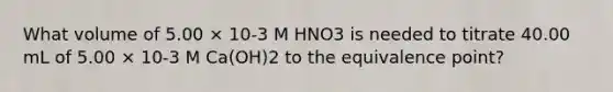 What volume of 5.00 × 10-3 M HNO3 is needed to titrate 40.00 mL of 5.00 × 10-3 M Ca(OH)2 to the equivalence point?