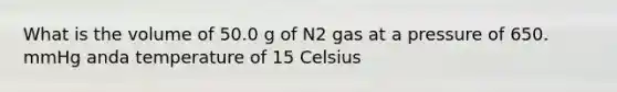 What is the volume of 50.0 g of N2 gas at a pressure of 650. mmHg anda temperature of 15 Celsius