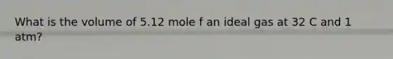 What is the volume of 5.12 mole f an ideal gas at 32 C and 1 atm?