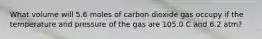 What volume will 5.6 moles of carbon dioxide gas occupy if the temperature and pressure of the gas are 105.0 C and 6.2 atm?