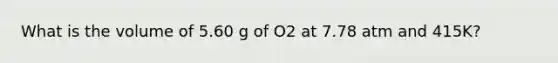 What is the volume of 5.60 g of O2 at 7.78 atm and 415K?