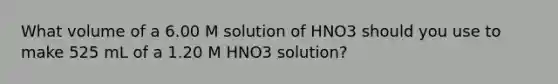 What volume of a 6.00 M solution of HNO3 should you use to make 525 mL of a 1.20 M HNO3 solution?