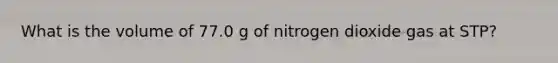 What is the volume of 77.0 g of nitrogen dioxide gas at STP?