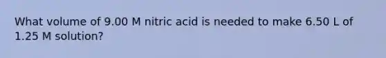 What volume of 9.00 M nitric acid is needed to make 6.50 L of 1.25 M solution?