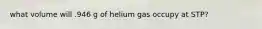 what volume will .946 g of helium gas occupy at STP?