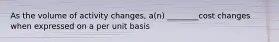 As the volume of activity changes, a(n) ________cost changes when expressed on a per unit basis