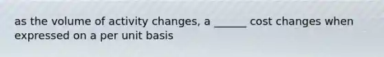 as the volume of activity changes, a ______ cost changes when expressed on a per unit basis