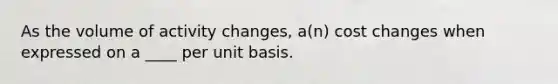 As the volume of activity changes, a(n) cost changes when expressed on a ____ per unit basis.