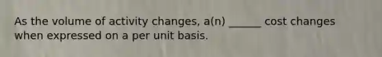 As the volume of activity changes, a(n) ______ cost changes when expressed on a per unit basis.