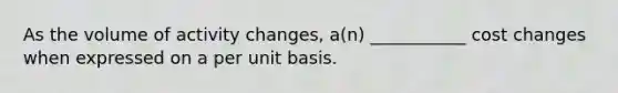 As the volume of activity changes, a(n) ___________ cost changes when expressed on a per unit basis.