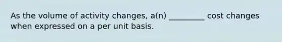 As the volume of activity changes, a(n) _________ cost changes when expressed on a per unit basis.