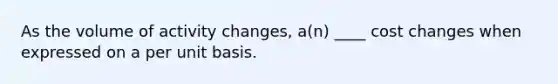 As the volume of activity changes, a(n) ____ cost changes when expressed on a per unit basis.