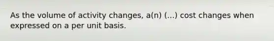 As the volume of activity changes, a(n) (...) cost changes when expressed on a per unit basis.