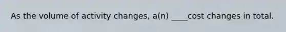 As the volume of activity changes, a(n) ____cost changes in total.