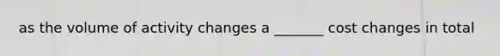 as the volume of activity changes a _______ cost changes in total