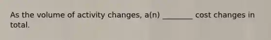 As the volume of activity changes, a(n) ________ cost changes in total.