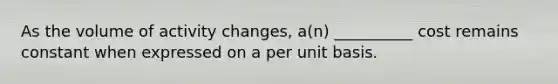 As the volume of activity changes, a(n) __________ cost remains constant when expressed on a per unit basis.