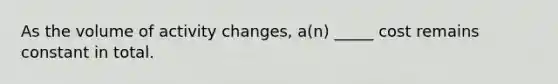 As the volume of activity changes, a(n) _____ cost remains constant in total.