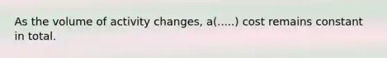 As the volume of activity changes, a(.....) cost remains constant in total.