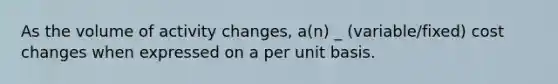 As the volume of activity changes, a(n) _ (variable/fixed) cost changes when expressed on a per unit basis.