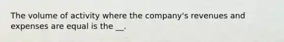 The volume of activity where the company's revenues and expenses are equal is the __.