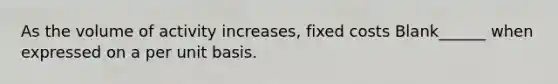 As the volume of activity increases, fixed costs Blank______ when expressed on a per unit basis.