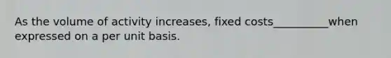 As the volume of activity increases, fixed costs__________when expressed on a per unit basis.