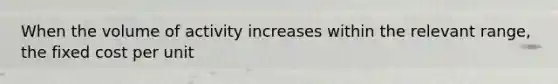 When the volume of activity increases within the relevant range, the fixed cost per unit