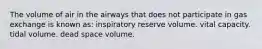 The volume of air in the airways that does not participate in gas exchange is known as: inspiratory reserve volume. vital capacity. tidal volume. dead space volume.