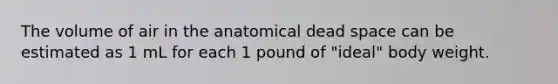 The volume of air in the anatomical dead space can be estimated as 1 mL for each 1 pound of "ideal" body weight.