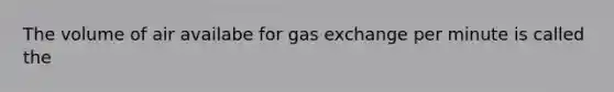 The volume of air availabe for gas exchange per minute is called the