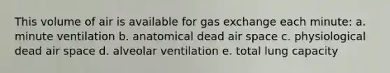 This volume of air is available for gas exchange each minute: a. minute ventilation b. anatomical dead air space c. physiological dead air space d. alveolar ventilation e. total lung capacity