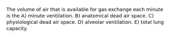 The volume of air that is available for gas exchange each minute is the A) minute ventilation. B) anatomical dead air space. C) physiological dead air space. D) alveolar ventilation. E) total lung capacity.