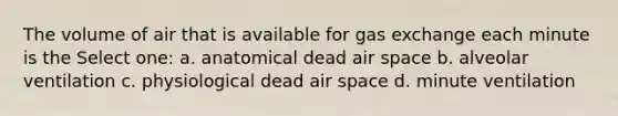 The volume of air that is available for gas exchange each minute is the Select one: a. anatomical dead air space b. alveolar ventilation c. physiological dead air space d. minute ventilation